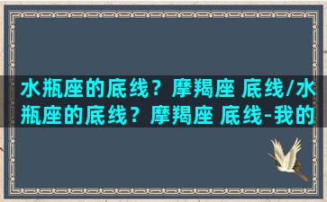 水瓶座的底线？摩羯座 底线/水瓶座的底线？摩羯座 底线-我的网站